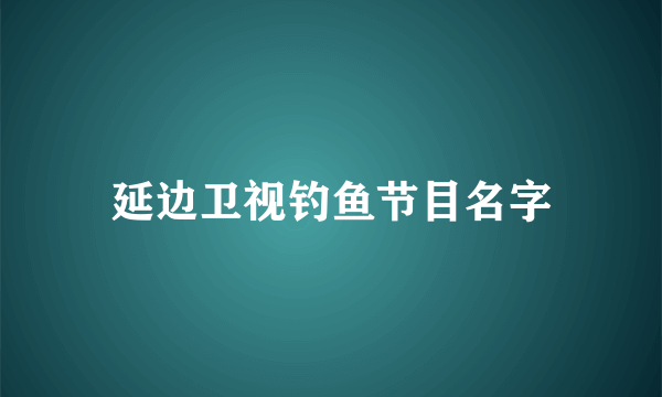 延边卫视钓鱼节目名字