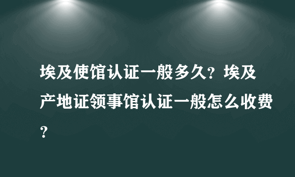 埃及使馆认证一般多久？埃及产地证领事馆认证一般怎么收费？