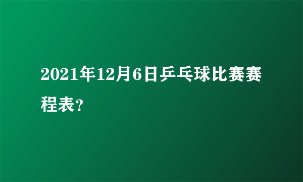 2021年12月6日乒乓球比赛赛程表？