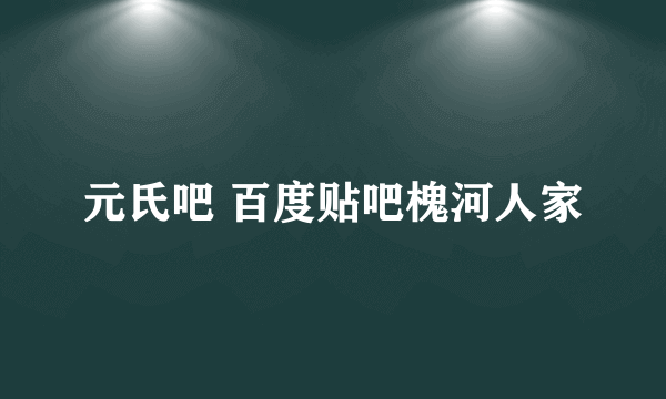 元氏吧 百度贴吧槐河人家