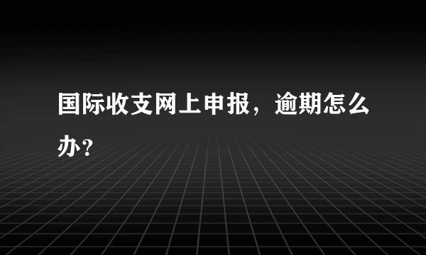 国际收支网上申报，逾期怎么办？