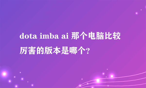 dota imba ai 那个电脑比较厉害的版本是哪个？