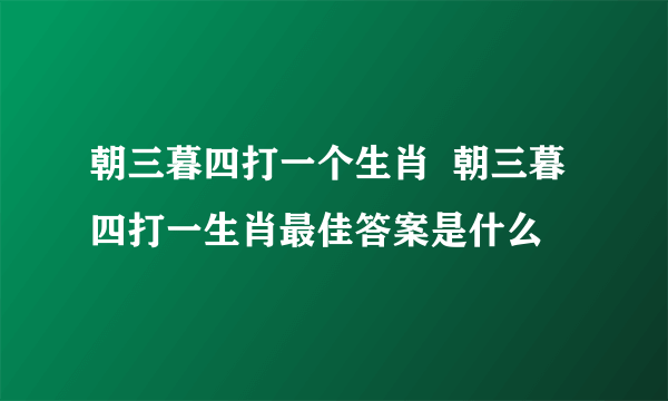 朝三暮四打一个生肖  朝三暮四打一生肖最佳答案是什么