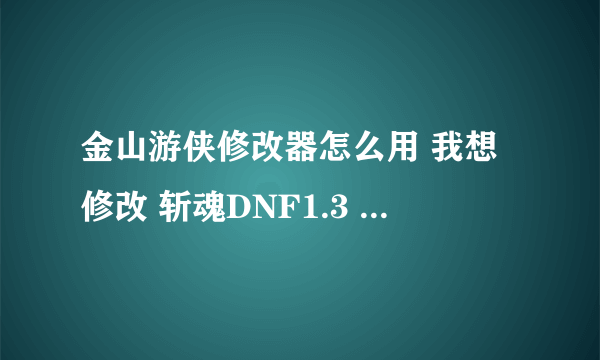 金山游侠修改器怎么用 我想修改 斩魂DNF1.3 怎么改？