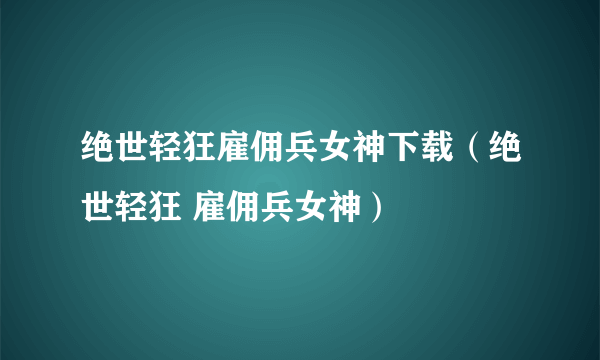 绝世轻狂雇佣兵女神下载（绝世轻狂 雇佣兵女神）