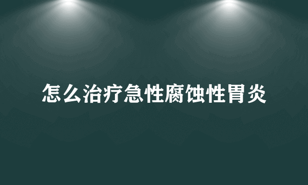 怎么治疗急性腐蚀性胃炎