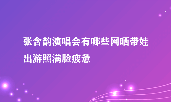 张含韵演唱会有哪些网晒带娃出游照满脸疲惫