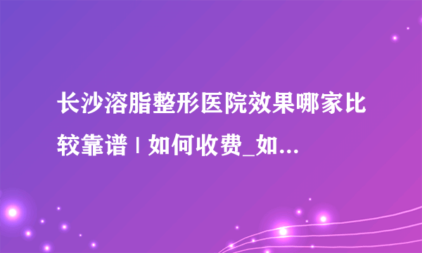 长沙溶脂整形医院效果哪家比较靠谱 | 如何收费_如何快速减肥瘦身