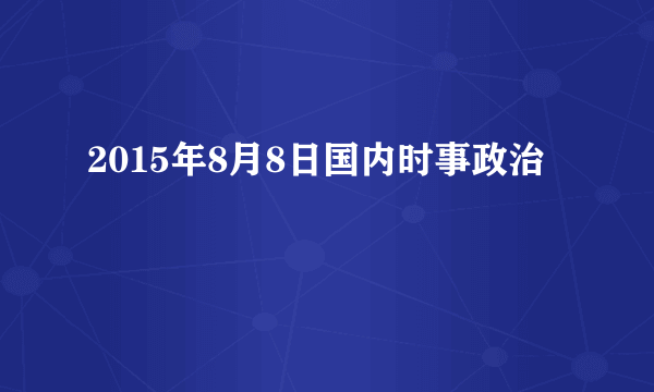 2015年8月8日国内时事政治