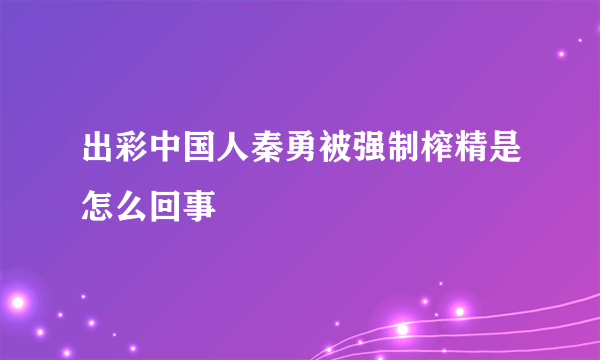 出彩中国人秦勇被强制榨精是怎么回事