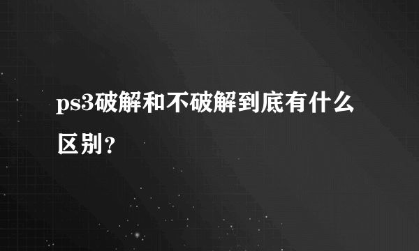 ps3破解和不破解到底有什么区别？