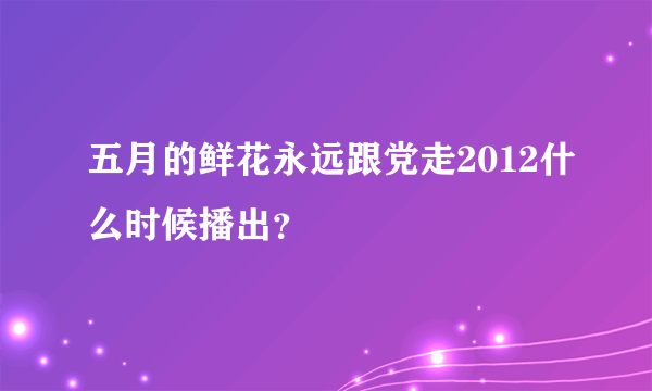 五月的鲜花永远跟党走2012什么时候播出？