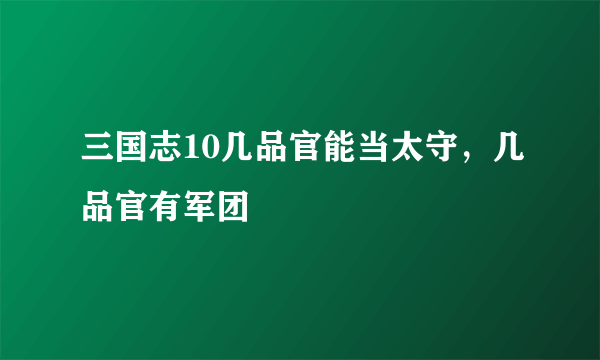 三国志10几品官能当太守，几品官有军团