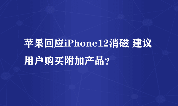 苹果回应iPhone12消磁 建议用户购买附加产品？