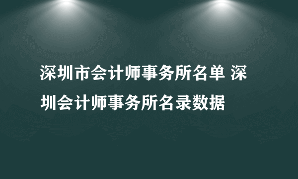 深圳市会计师事务所名单 深圳会计师事务所名录数据