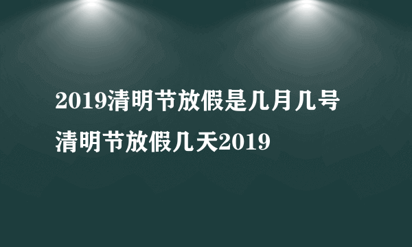 2019清明节放假是几月几号 清明节放假几天2019