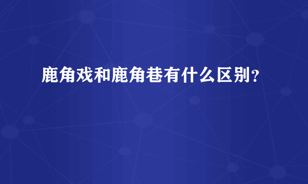 鹿角戏和鹿角巷有什么区别？