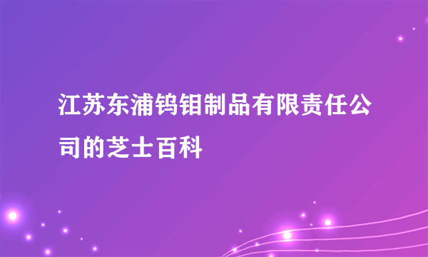 江苏东浦钨钼制品有限责任公司的芝士百科