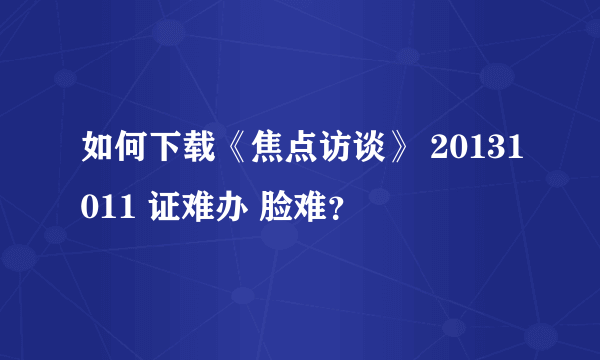 如何下载《焦点访谈》 20131011 证难办 脸难？