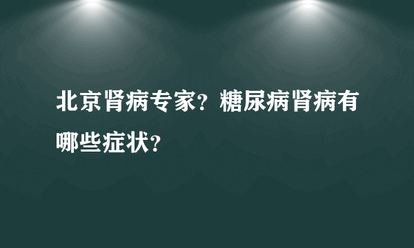 北京肾病专家？糖尿病肾病有哪些症状？