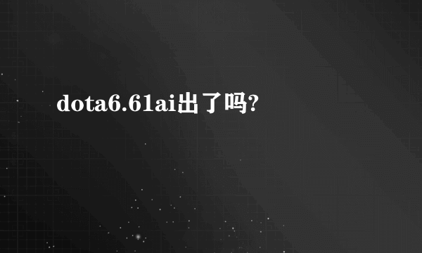 dota6.61ai出了吗?