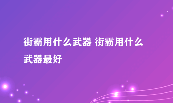 街霸用什么武器 街霸用什么武器最好