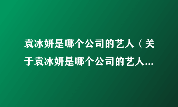 袁冰妍是哪个公司的艺人（关于袁冰妍是哪个公司的艺人的简介）