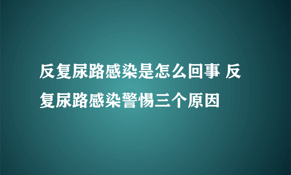 反复尿路感染是怎么回事 反复尿路感染警惕三个原因