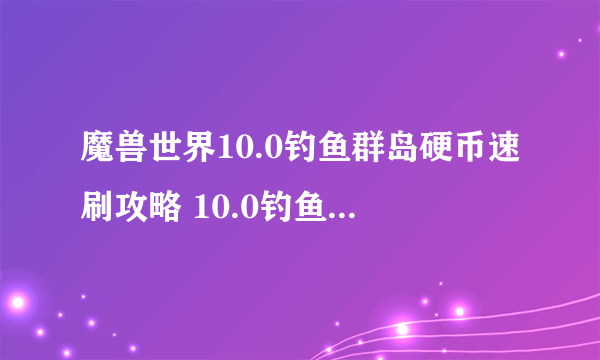 魔兽世界10.0钓鱼群岛硬币速刷攻略 10.0钓鱼群岛硬币怎么速刷