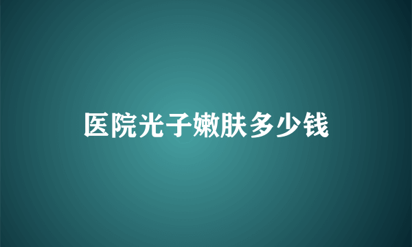 医院光子嫩肤多少钱