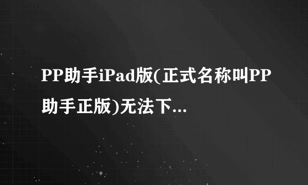 PP助手iPad版(正式名称叫PP助手正版)无法下载软件,为什么,怎么处理?