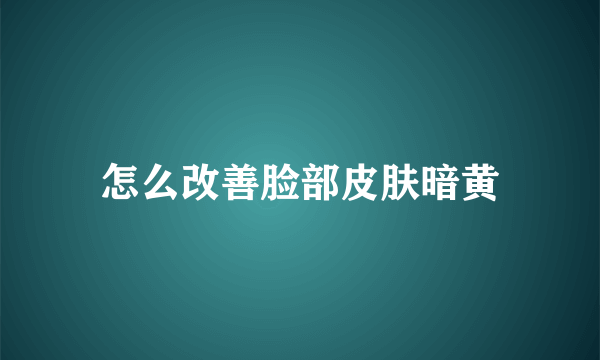 怎么改善脸部皮肤暗黄