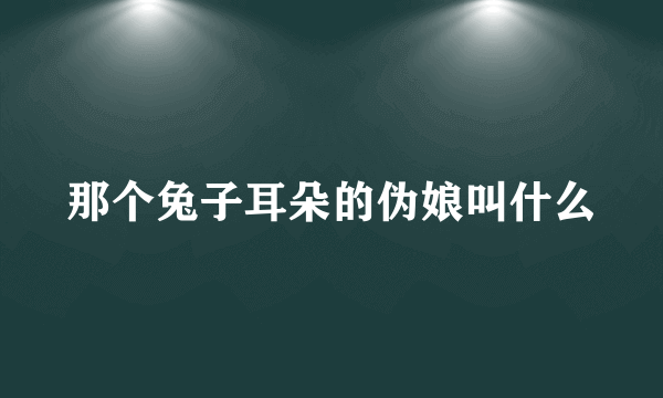 那个兔子耳朵的伪娘叫什么