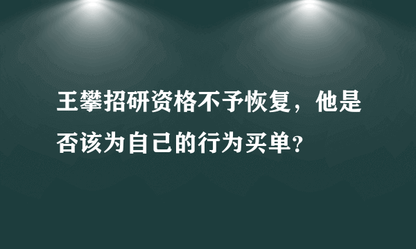 王攀招研资格不予恢复，他是否该为自己的行为买单？