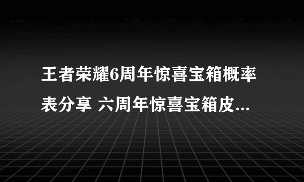 王者荣耀6周年惊喜宝箱概率表分享 六周年惊喜宝箱皮肤概率是多少