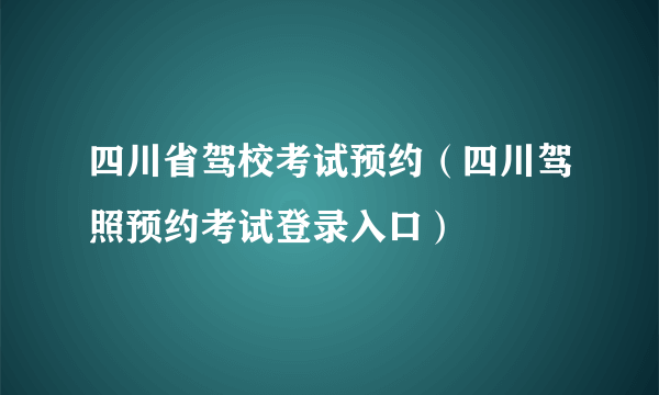 四川省驾校考试预约（四川驾照预约考试登录入口）