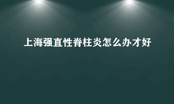 上海强直性脊柱炎怎么办才好