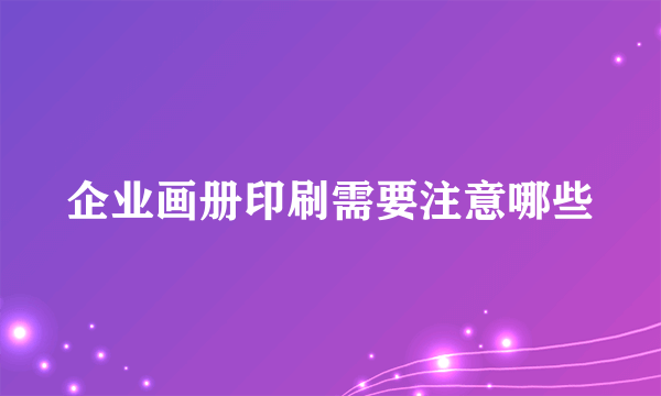 企业画册印刷需要注意哪些