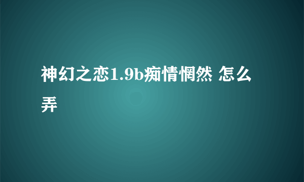 神幻之恋1.9b痴情惘然 怎么弄