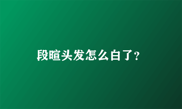 段暄头发怎么白了？