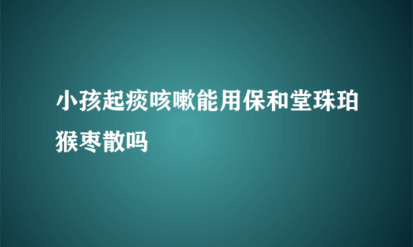 小孩起痰咳嗽能用保和堂珠珀猴枣散吗