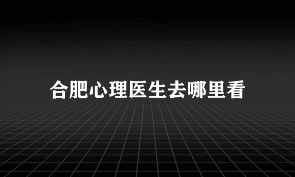 合肥心理医生去哪里看