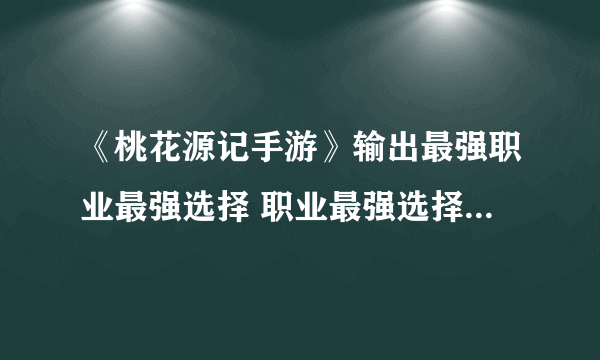 《桃花源记手游》输出最强职业最强选择 职业最强选择2021