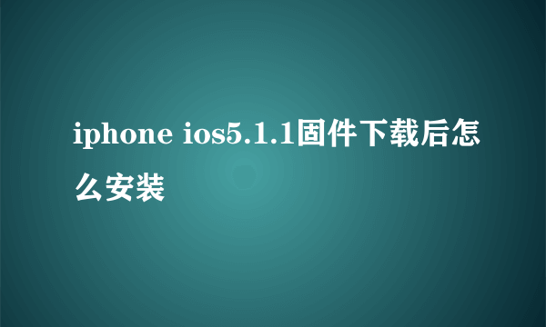 iphone ios5.1.1固件下载后怎么安装