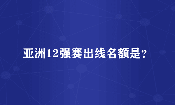 亚洲12强赛出线名额是？