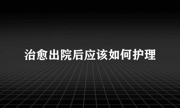 治愈出院后应该如何护理