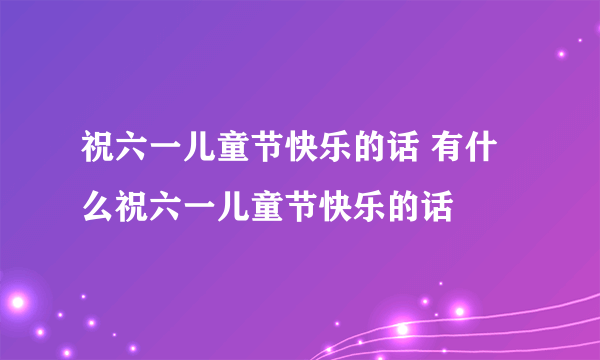 祝六一儿童节快乐的话 有什么祝六一儿童节快乐的话