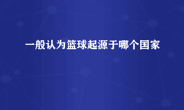 一般认为篮球起源于哪个国家