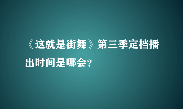 《这就是街舞》第三季定档播出时间是哪会？