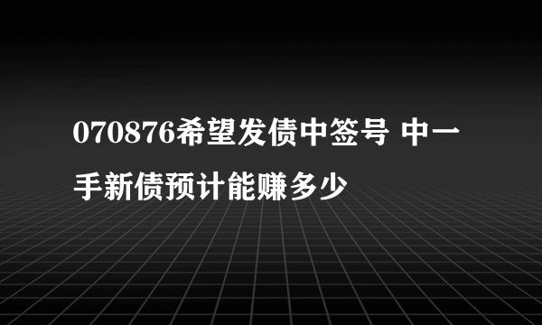 070876希望发债中签号 中一手新债预计能赚多少